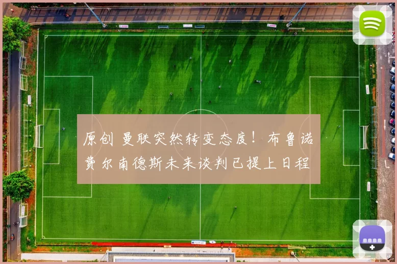 原创 曼联突然转变态度！布鲁诺・费尔南德斯未来谈判已提上日程