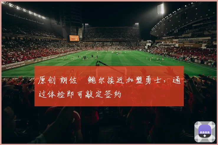 原创 朗佐・鲍尔接近加盟勇士，通过体检即可敲定签约