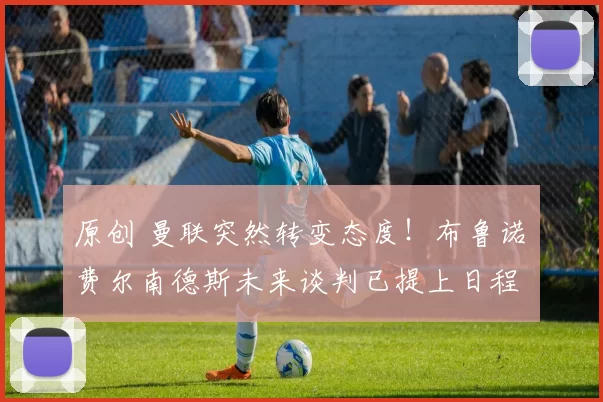 原创 曼联突然转变态度！布鲁诺・费尔南德斯未来谈判已提上日程