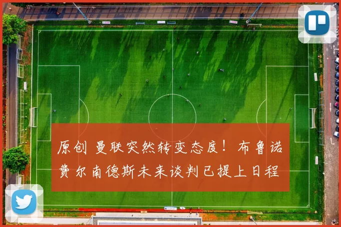 原创 曼联突然转变态度！布鲁诺・费尔南德斯未来谈判已提上日程