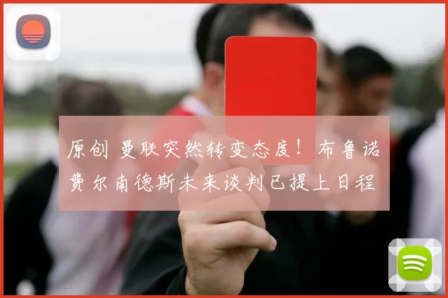 原创 曼联突然转变态度！布鲁诺・费尔南德斯未来谈判已提上日程