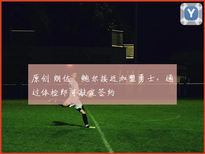 原创 朗佐・鲍尔接近加盟勇士，通过体检即可敲定签约