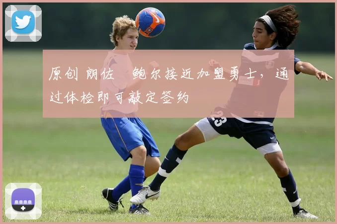 原创 朗佐・鲍尔接近加盟勇士，通过体检即可敲定签约