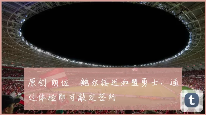 原创 朗佐・鲍尔接近加盟勇士，通过体检即可敲定签约