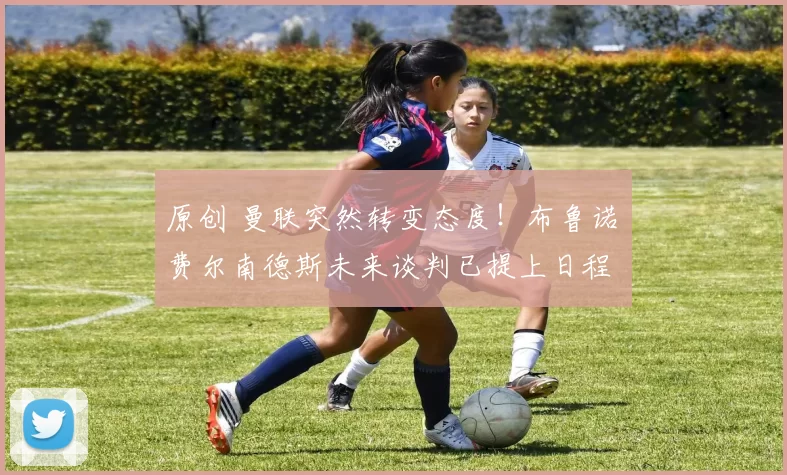 原创 曼联突然转变态度！布鲁诺・费尔南德斯未来谈判已提上日程