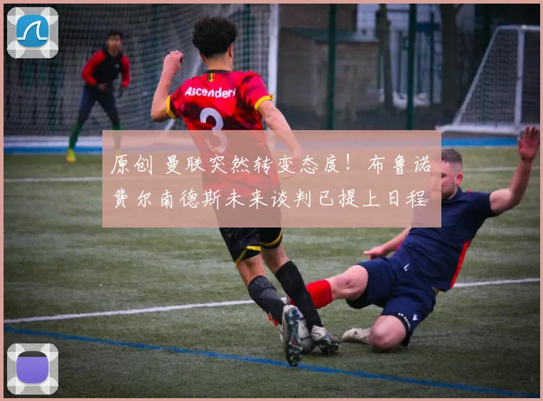 原创 曼联突然转变态度！布鲁诺・费尔南德斯未来谈判已提上日程