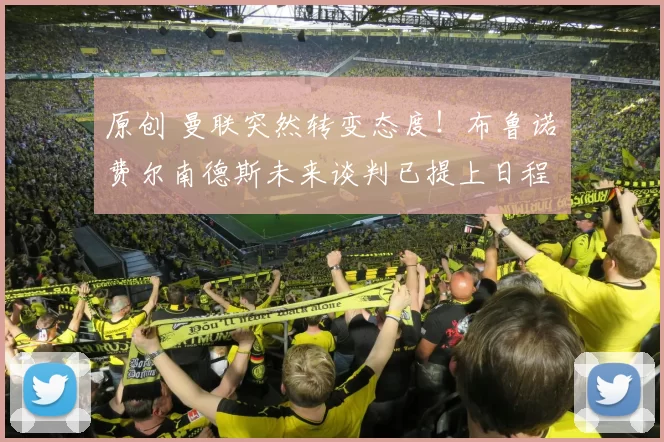 原创 曼联突然转变态度！布鲁诺・费尔南德斯未来谈判已提上日程