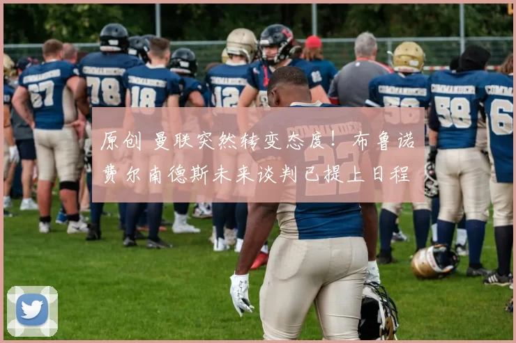 原创 曼联突然转变态度！布鲁诺・费尔南德斯未来谈判已提上日程