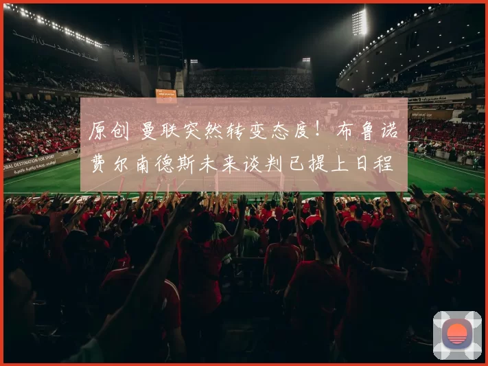 原创 曼联突然转变态度！布鲁诺・费尔南德斯未来谈判已提上日程