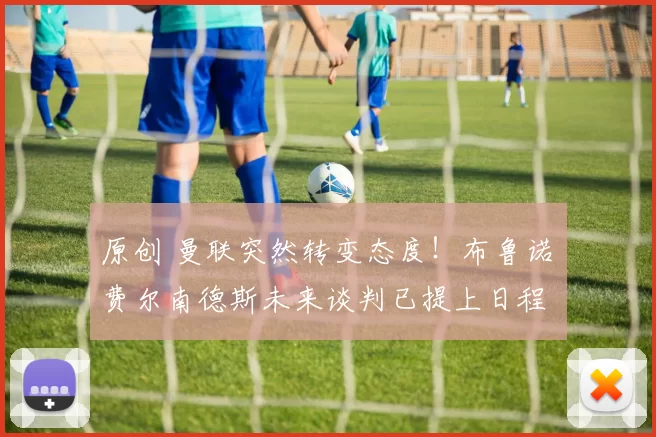 原创 曼联突然转变态度！布鲁诺・费尔南德斯未来谈判已提上日程