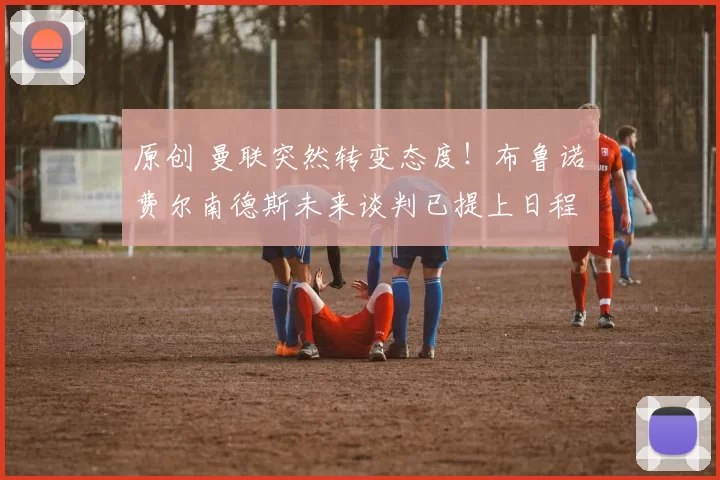 原创 曼联突然转变态度！布鲁诺・费尔南德斯未来谈判已提上日程