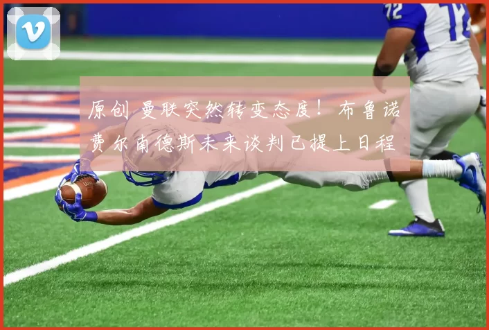 原创 曼联突然转变态度！布鲁诺・费尔南德斯未来谈判已提上日程