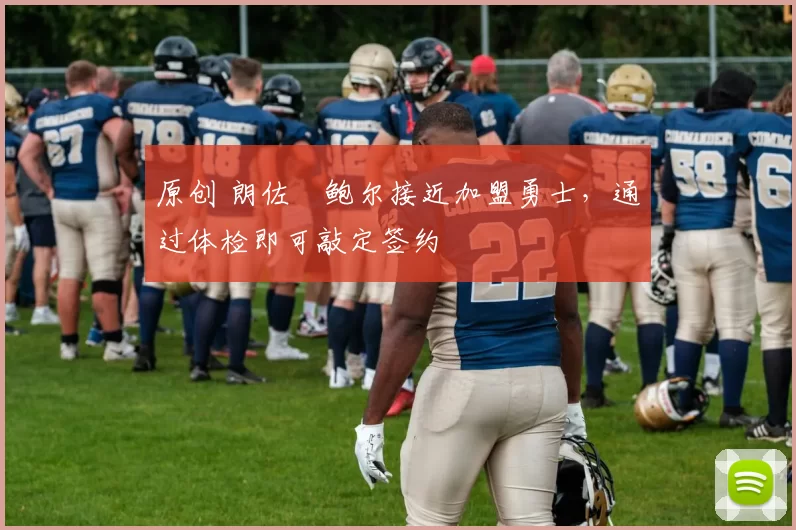 原创 朗佐・鲍尔接近加盟勇士，通过体检即可敲定签约