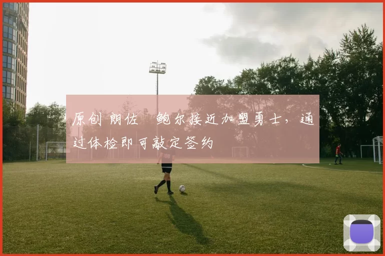 原创 朗佐・鲍尔接近加盟勇士，通过体检即可敲定签约