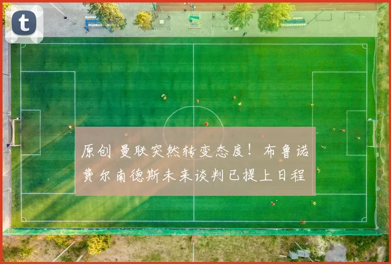 原创 曼联突然转变态度！布鲁诺・费尔南德斯未来谈判已提上日程