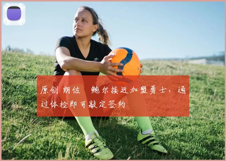 原创 朗佐・鲍尔接近加盟勇士，通过体检即可敲定签约