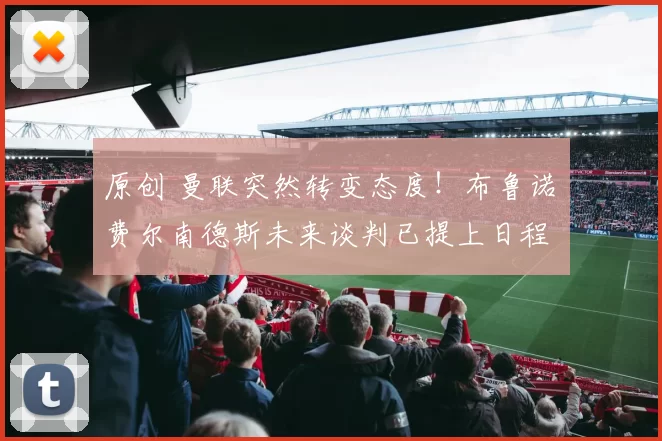 原创 曼联突然转变态度！布鲁诺・费尔南德斯未来谈判已提上日程