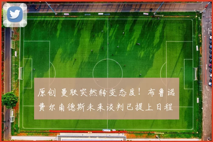 原创 曼联突然转变态度！布鲁诺・费尔南德斯未来谈判已提上日程