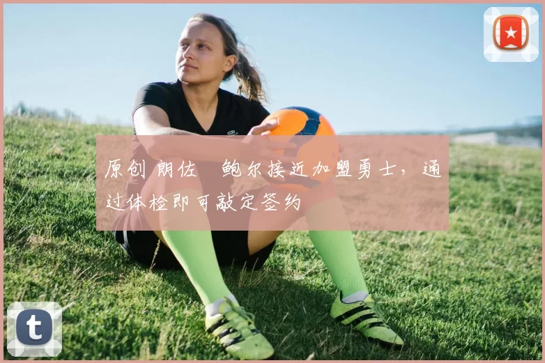 原创 朗佐・鲍尔接近加盟勇士，通过体检即可敲定签约