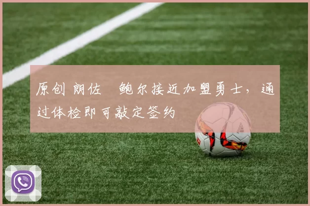 原创 朗佐・鲍尔接近加盟勇士，通过体检即可敲定签约