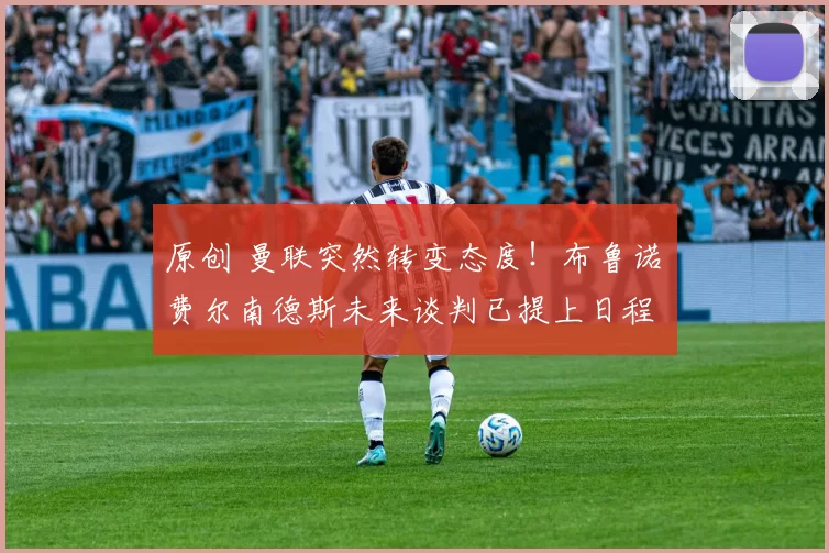 原创 曼联突然转变态度！布鲁诺・费尔南德斯未来谈判已提上日程