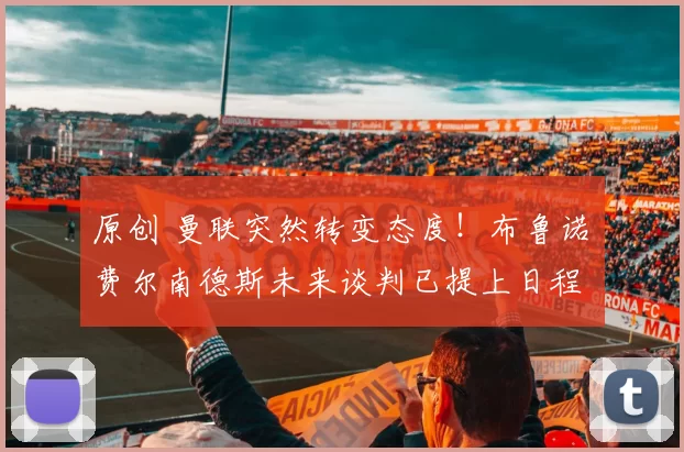 原创 曼联突然转变态度！布鲁诺・费尔南德斯未来谈判已提上日程