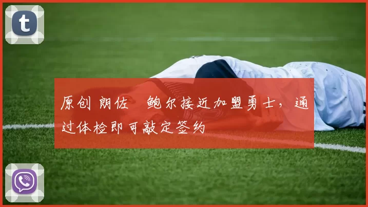 原创 朗佐・鲍尔接近加盟勇士，通过体检即可敲定签约