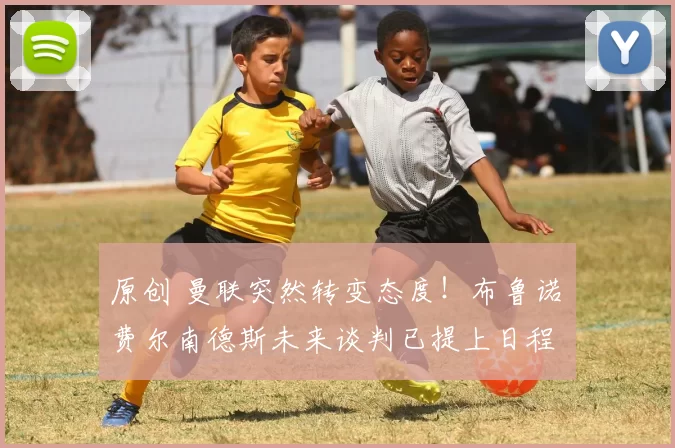 原创 曼联突然转变态度！布鲁诺・费尔南德斯未来谈判已提上日程