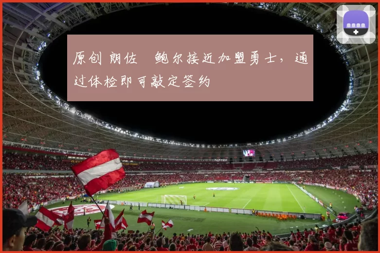 原创 朗佐・鲍尔接近加盟勇士，通过体检即可敲定签约