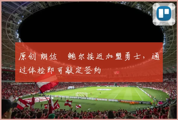 原创 朗佐・鲍尔接近加盟勇士，通过体检即可敲定签约