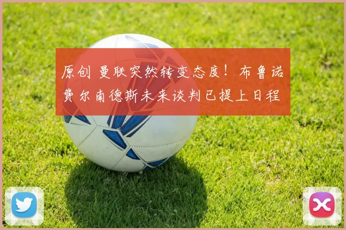 原创 曼联突然转变态度！布鲁诺・费尔南德斯未来谈判已提上日程