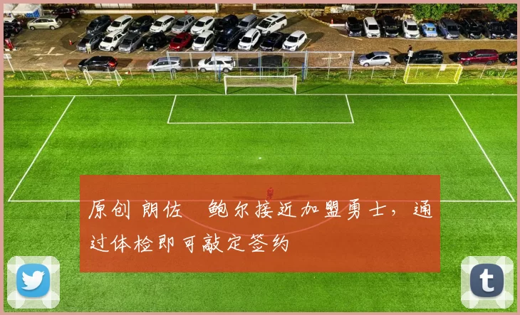 原创 朗佐・鲍尔接近加盟勇士，通过体检即可敲定签约