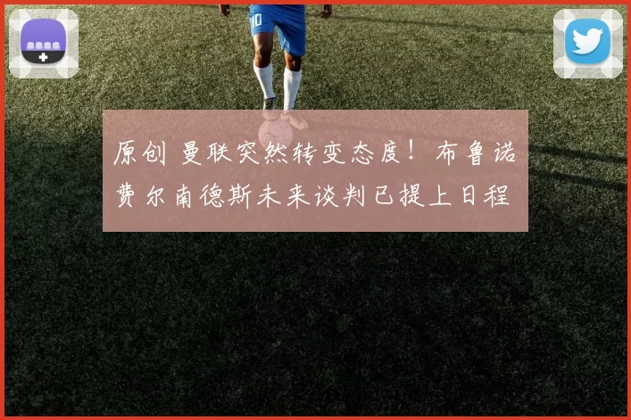 原创 曼联突然转变态度！布鲁诺・费尔南德斯未来谈判已提上日程