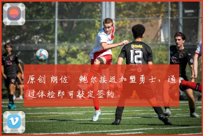 原创 朗佐・鲍尔接近加盟勇士，通过体检即可敲定签约