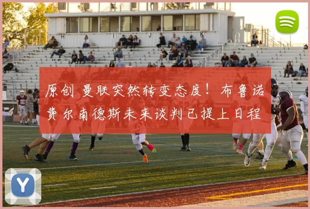 原创 曼联突然转变态度！布鲁诺・费尔南德斯未来谈判已提上日程