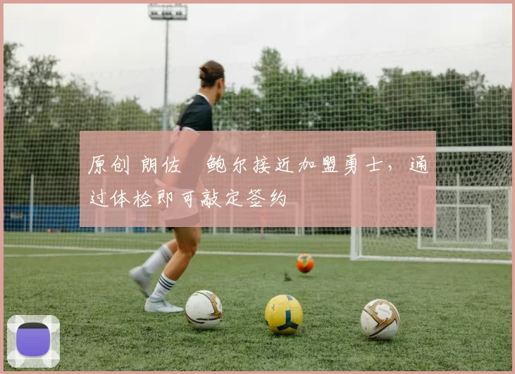 原创 朗佐・鲍尔接近加盟勇士，通过体检即可敲定签约