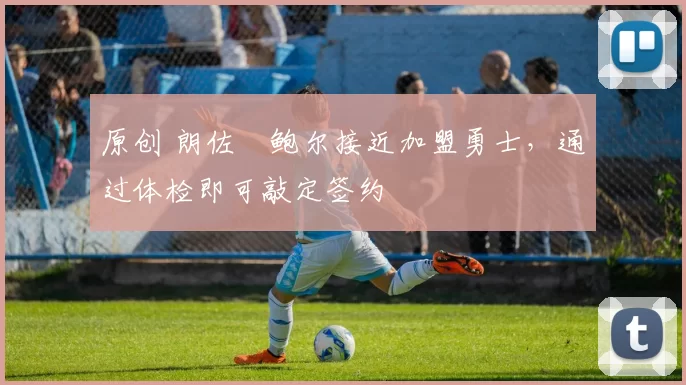 原创 朗佐・鲍尔接近加盟勇士，通过体检即可敲定签约