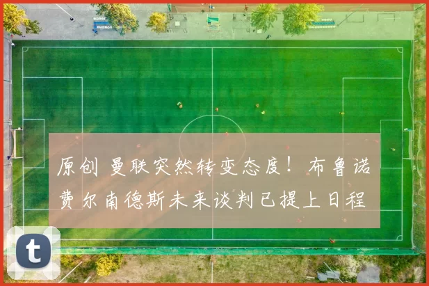 原创 曼联突然转变态度！布鲁诺・费尔南德斯未来谈判已提上日程