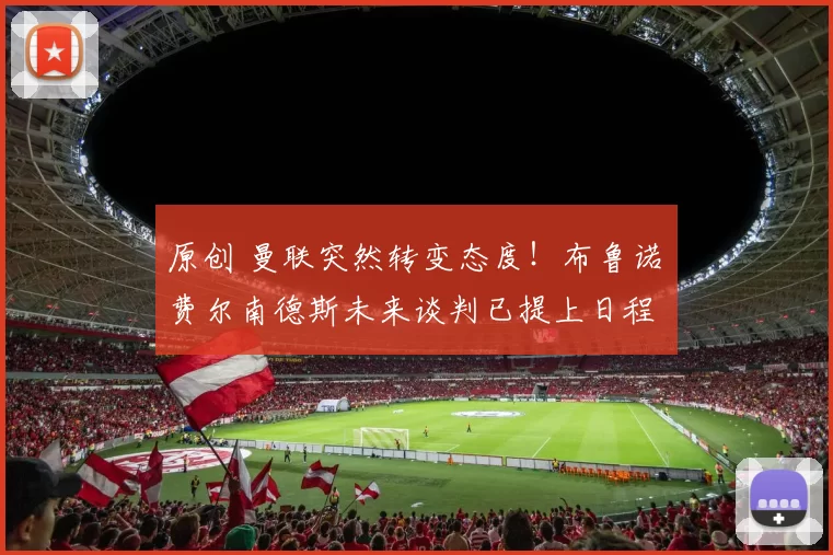 原创 曼联突然转变态度！布鲁诺・费尔南德斯未来谈判已提上日程