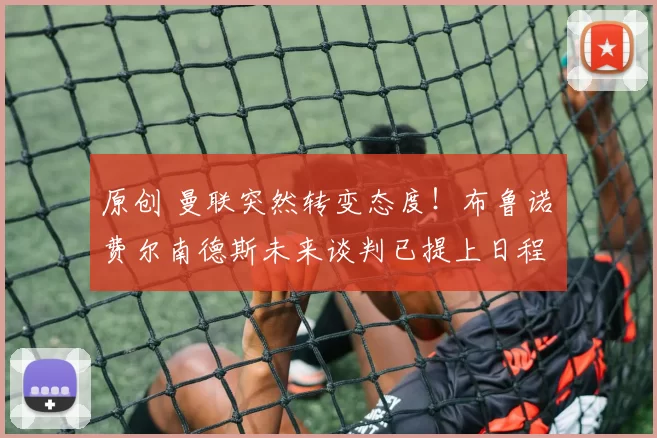 原创 曼联突然转变态度！布鲁诺・费尔南德斯未来谈判已提上日程