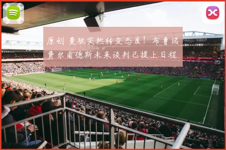 原创 曼联突然转变态度！布鲁诺・费尔南德斯未来谈判已提上日程