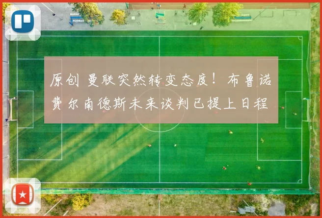 原创 曼联突然转变态度！布鲁诺・费尔南德斯未来谈判已提上日程