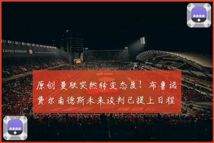 原创 曼联突然转变态度！布鲁诺・费尔南德斯未来谈判已提上日程