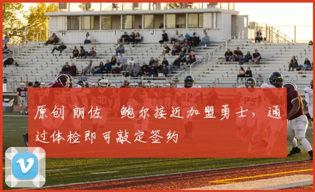 原创 朗佐・鲍尔接近加盟勇士，通过体检即可敲定签约