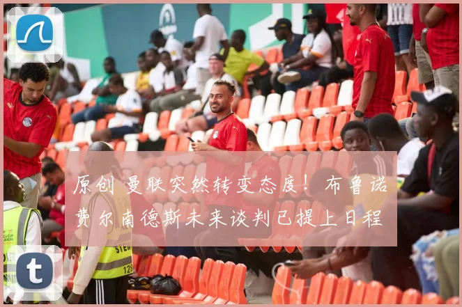 原创 曼联突然转变态度！布鲁诺・费尔南德斯未来谈判已提上日程