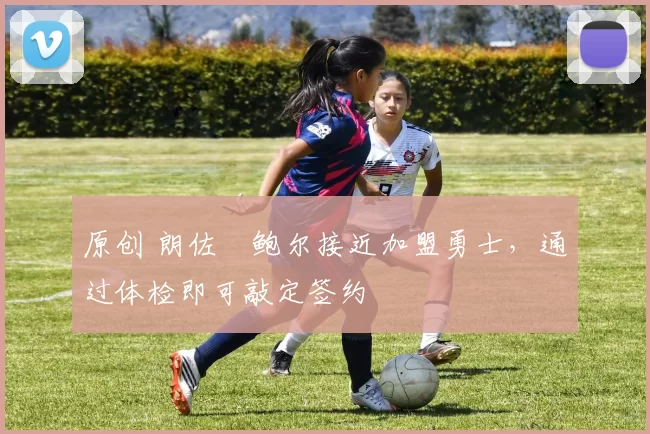 原创 朗佐・鲍尔接近加盟勇士，通过体检即可敲定签约