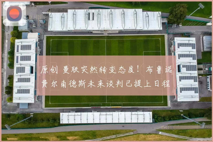 原创 曼联突然转变态度！布鲁诺・费尔南德斯未来谈判已提上日程