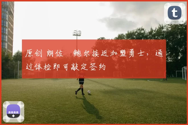 原创 朗佐・鲍尔接近加盟勇士，通过体检即可敲定签约