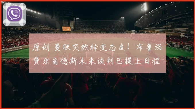 原创 曼联突然转变态度！布鲁诺・费尔南德斯未来谈判已提上日程