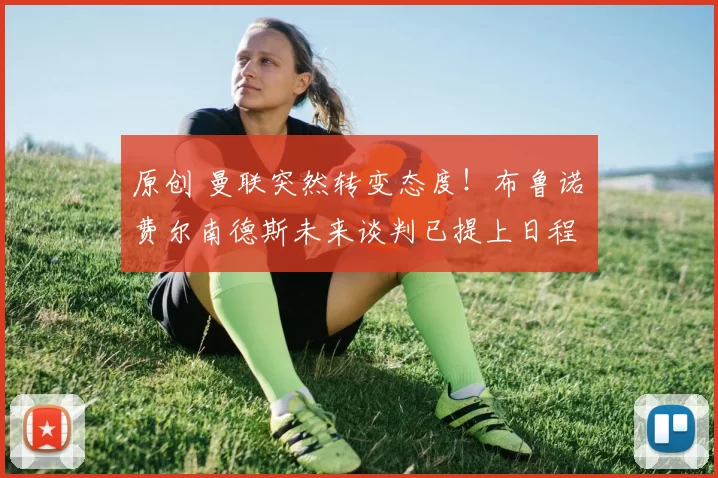 原创 曼联突然转变态度！布鲁诺・费尔南德斯未来谈判已提上日程